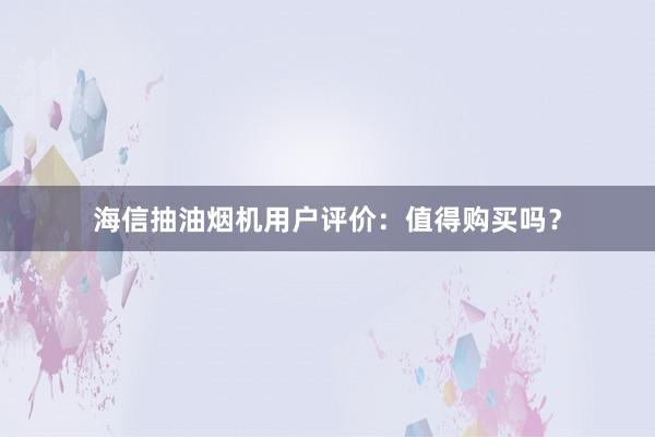 海信抽油烟机用户评价：值得购买吗？